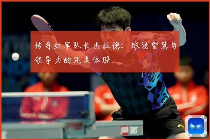传奇红军队长杰拉德：球场智慧与领导力的完美体现
