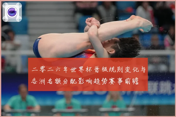 二零二六年世界杯晋级规则变化与各洲名额分配影响趋势赛事前瞻
