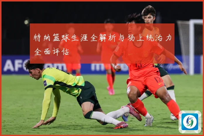 特纳篮球生涯全解析与场上统治力全面评估