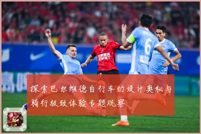 探索巴尔维德自行车的设计奥秘与骑行极致体验专题观察