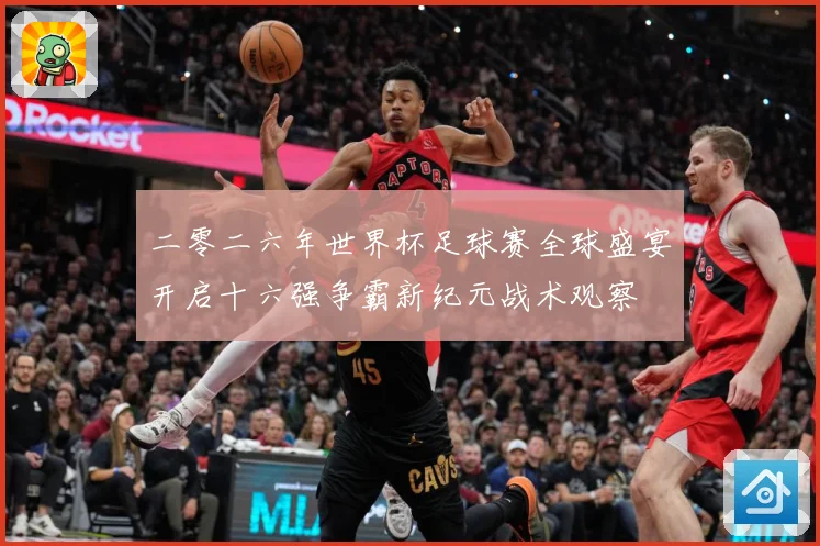 二零二六年世界杯足球赛全球盛宴开启十六强争霸新纪元战术观察
