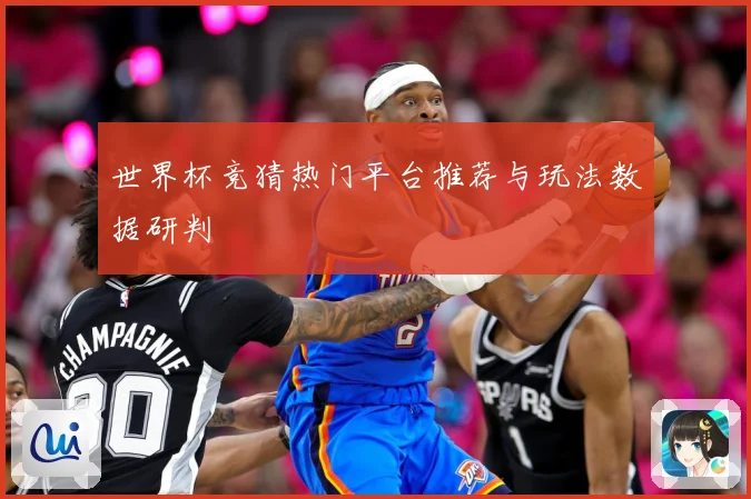 世界杯竞猜热门平台推荐与玩法数据研判