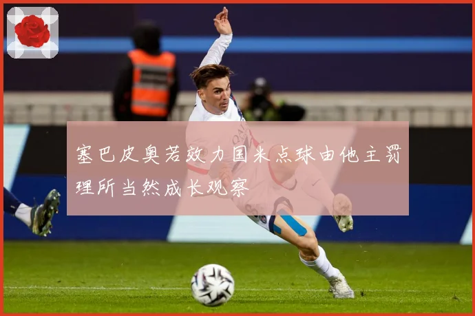塞巴皮奥若效力国米点球由他主罚理所当然成长观察