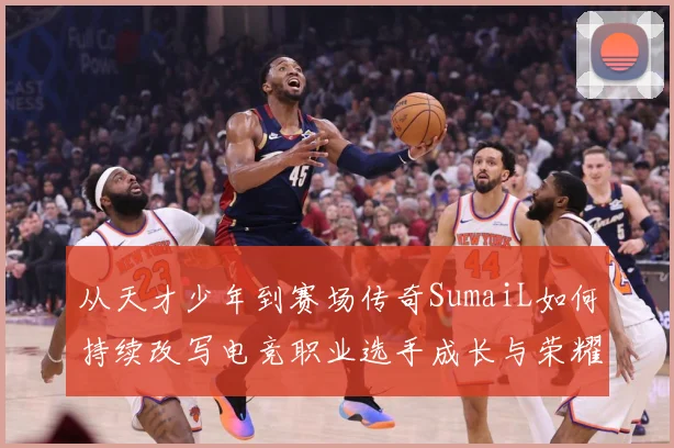 从天才少年到赛场传奇SumaiL如何持续改写电竞职业选手成长与荣耀之路