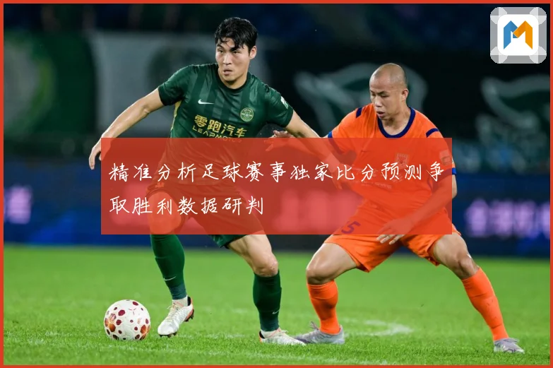 精准分析足球赛事独家比分预测争取胜利数据研判