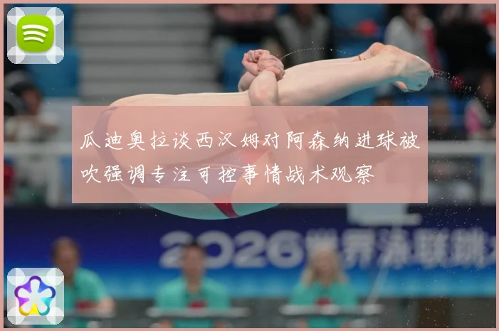 瓜迪奥拉谈西汉姆对阿森纳进球被吹强调专注可控事情战术观察