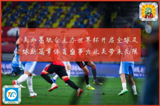 美加墨联合主办世界杯开启全球足球新篇章体育盛事为北美带来无限赛事前瞻