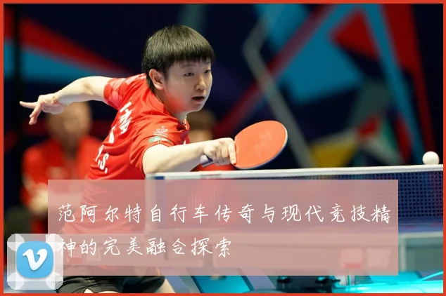 范阿尔特自行车传奇与现代竞技精神的完美融合探索