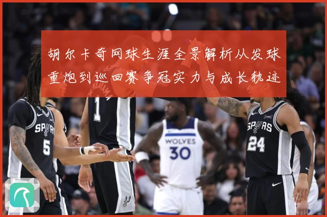 胡尔卡奇网球生涯全景解析从发球重炮到巡回赛争冠实力与成长轨迹