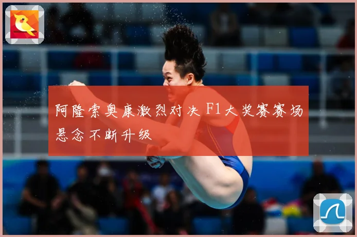 阿隆索奥康激烈对决 F1大奖赛赛场悬念不断升级