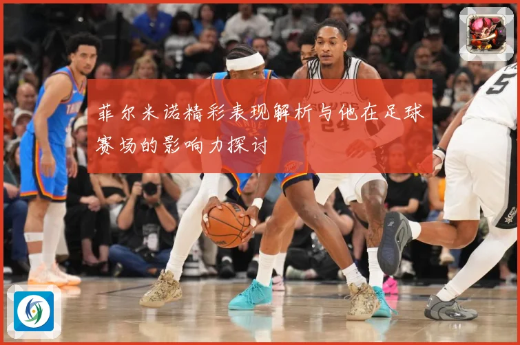 菲尔米诺精彩表现解析与他在足球赛场的影响力探讨