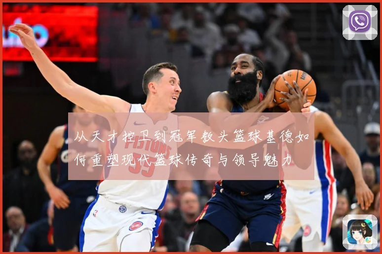 从天才控卫到冠军教头篮球基德如何重塑现代篮球传奇与领导魅力