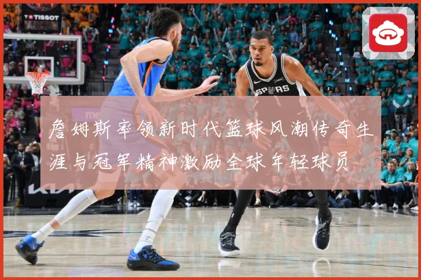 詹姆斯率领新时代篮球风潮传奇生涯与冠军精神激励全球年轻球员