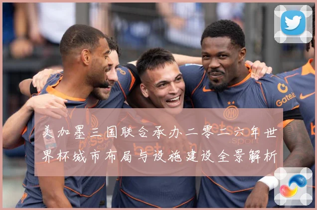 美加墨三国联合承办二零二六年世界杯城市布局与设施建设全景解析赛事前瞻