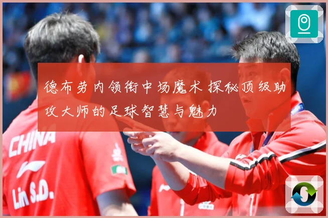 德布劳内领衔中场魔术 探秘顶级助攻大师的足球智慧与魅力