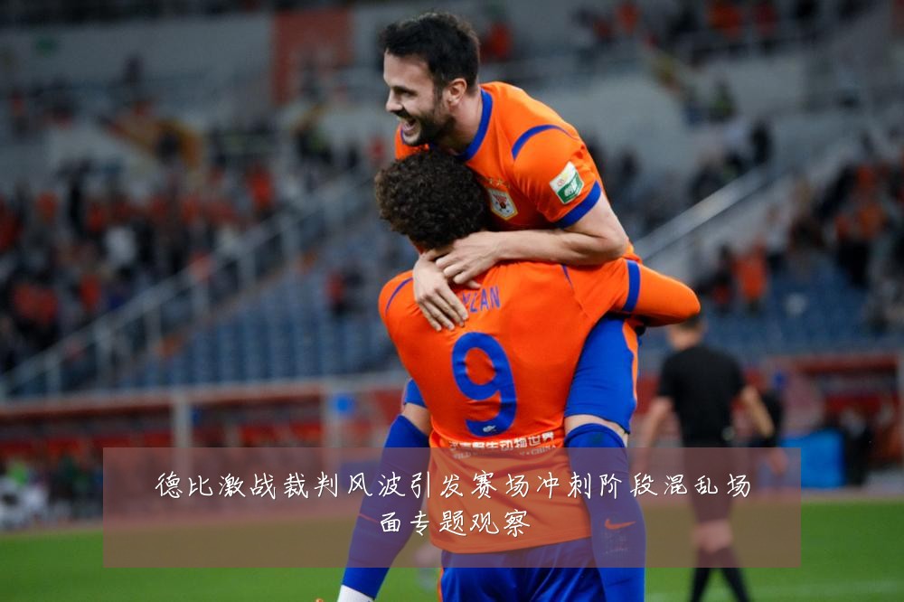 德比激战裁判风波引发赛场冲刺阶段混乱场面专题观察