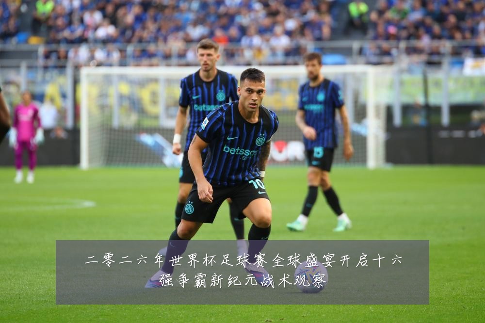 二零二六年世界杯足球赛全球盛宴开启十六强争霸新纪元战术观察