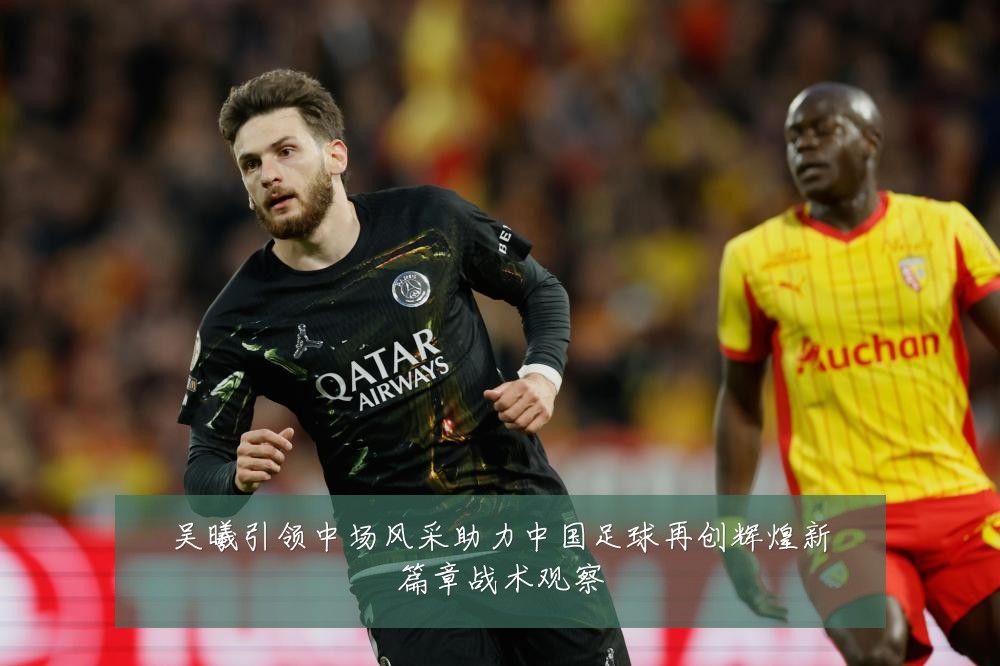 吴曦引领中场风采助力中国足球再创辉煌新篇章战术观察