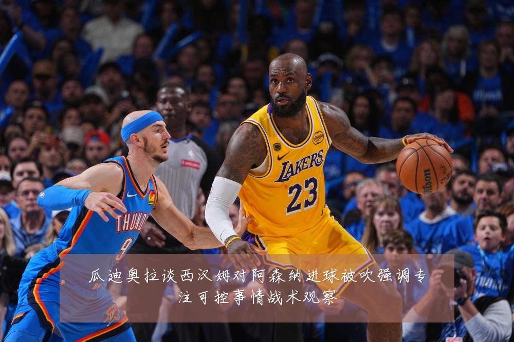 瓜迪奥拉谈西汉姆对阿森纳进球被吹强调专注可控事情战术观察